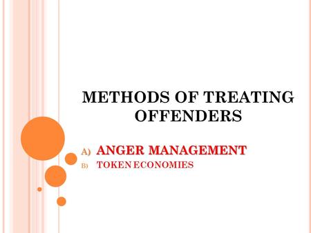 METHODS OF TREATING OFFENDERS A) ANGER MANAGEMENT B) TOKEN ECONOMIES.