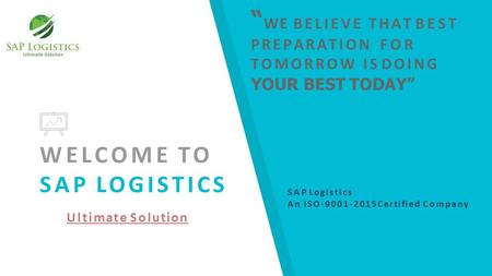 WELCOME TO SAP LOGISTICS Ultimate Solution “ WE BELIEVE THAT BEST PREPARATION FOR TOMORROW IS DOING YOUR BEST TODAY” SAP Logistics An ISO-9001-2015 Certified.