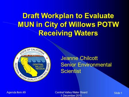 Slide 1 Draft Workplan to Evaluate MUN in City of Willows POTW Receiving Waters Jeanne Chilcott Senior Environmental Scientist Agenda Item #9Central Valley.