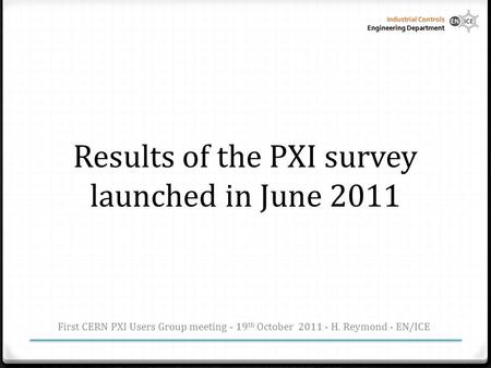 Industrial Controls Engineering Department Results of the PXI survey launched in June 2011 First CERN PXI Users Group meeting - 19 th October 2011 - H.