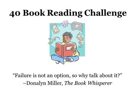 40 Book Reading Challenge “Failure is not an option, so why talk about it?” –Donalyn Miller, The Book Whisperer.