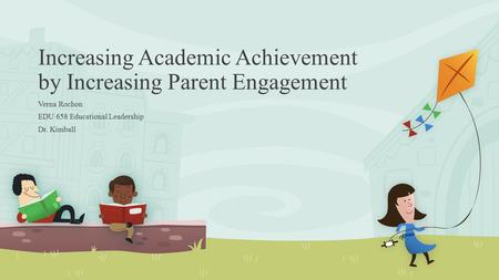 Increasing Academic Achievement by Increasing Parent Engagement Verna Rochon EDU 658 Educational Leadership Dr. Kimball.