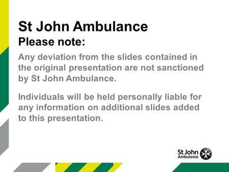 St John Ambulance Please note: Any deviation from the slides contained in the original presentation are not sanctioned by St John Ambulance. Individuals.