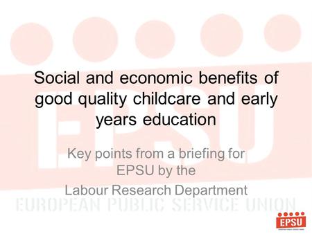 Social and economic benefits of good quality childcare and early years education Key points from a briefing for EPSU by the Labour Research Department.