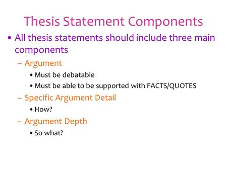 Thesis Statement Components All thesis statements should include three main components –Argument Must be debatable Must be able to be supported with FACTS/QUOTES.