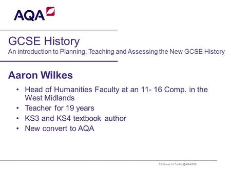 Follow us on GCSE History An introduction to Planning, Teaching and Assessing the New GCSE History Aaron Wilkes Head of Humanities Faculty.