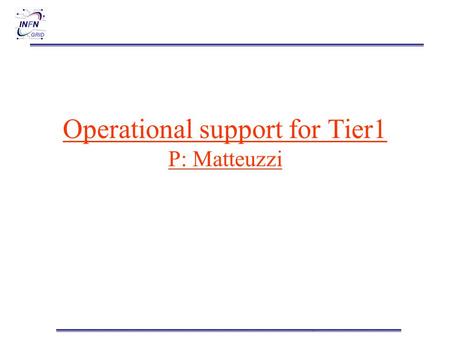 Operational support for Tier1 P: Matteuzzi. Operational support for Tier1 Controls of: a) Infrastructural problems b) Sw problems a) Detected by the “alarm.