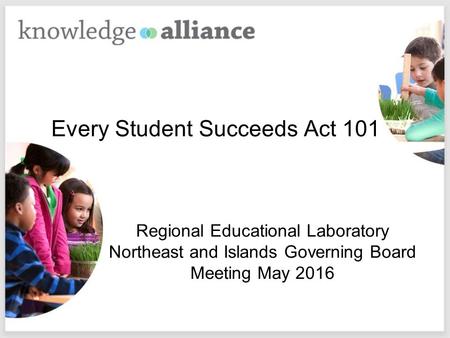 Every Student Succeeds Act 101 Regional Educational Laboratory Northeast and Islands Governing Board Meeting May 2016.