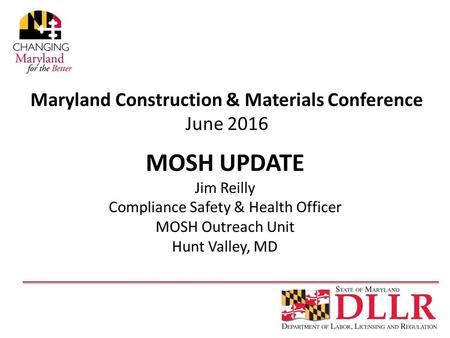 Maryland Construction & Materials Conference June 2016 MOSH UPDATE Jim Reilly Compliance Safety & Health Officer MOSH Outreach Unit Hunt Valley, MD.