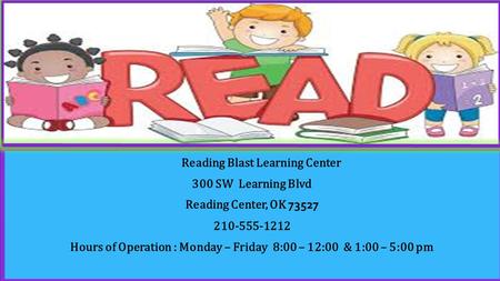 Reading Blast Learning Center 300 SW Learning Blvd Reading Center, OK 73527 210-555-1212 Hours of Operation : Monday – Friday 8:00 – 12:00 & 1:00 – 5:00.