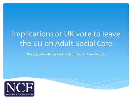 Implications of UK vote to leave the EU on Adult Social Care Strategic Headlines for the Adult Social Care Sector.