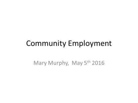 Community Employment Mary Murphy, May 5 th 2016. The problem? A Perfect Storm Cuts to C+V and political restructuring of civil society advocacy (Harvey)