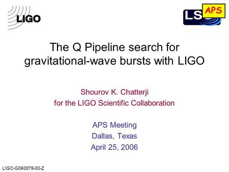 LIGO-G060079-00-Z The Q Pipeline search for gravitational-wave bursts with LIGO Shourov K. Chatterji for the LIGO Scientific Collaboration APS Meeting.