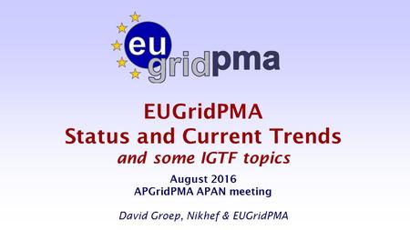 EUGridPMA Status and Current Trends and some IGTF topics August 2016 APGridPMA APAN meeting David Groep, Nikhef & EUGridPMA.