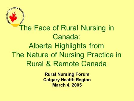 The Face of Rural Nursing in Canada: Alberta Highlights from The Nature of Nursing Practice in Rural & Remote Canada Rural Nursing Forum Calgary Health.