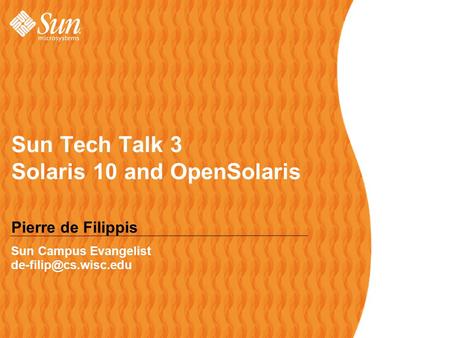 Sun Tech Talk 3 Solaris 10 and OpenSolaris Pierre de Filippis Sun Campus Evangelist