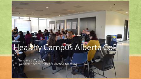 Healthy Campus Alberta CoP January 28 th, 2016 General Community of Practice Meeting.