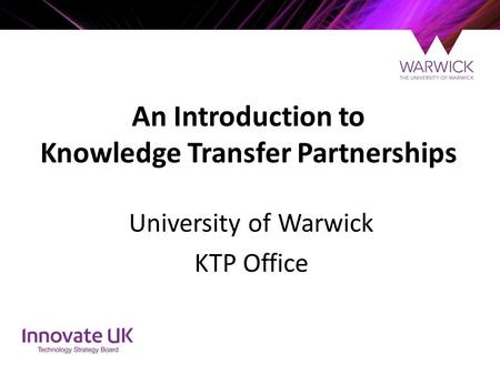 An Introduction to Knowledge Transfer Partnerships University of Warwick KTP Office.