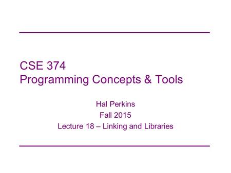 CSE 374 Programming Concepts & Tools Hal Perkins Fall 2015 Lecture 18 – Linking and Libraries.