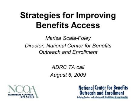 Strategies for Improving Benefits Access Marisa Scala-Foley Director, National Center for Benefits Outreach and Enrollment ADRC TA call August 6, 2009.