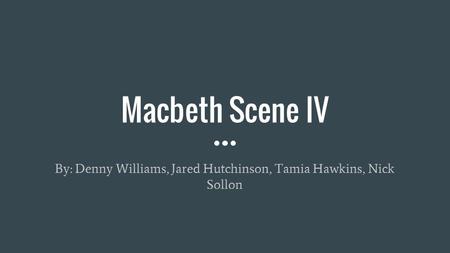 Macbeth Scene IV By: Denny Williams, Jared Hutchinson, Tamia Hawkins, Nick Sollon.