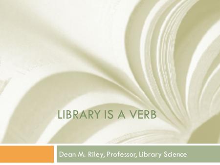 LIBRARY IS A VERB Dean M. Riley, Professor, Library Science.