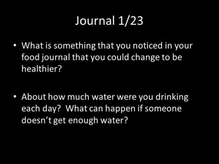 Journal 1/23 What is something that you noticed in your food journal that you could change to be healthier? About how much water were you drinking each.