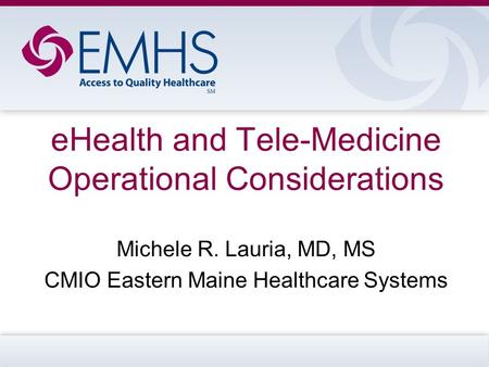 EHealth and Tele-Medicine Operational Considerations Michele R. Lauria, MD, MS CMIO Eastern Maine Healthcare Systems.