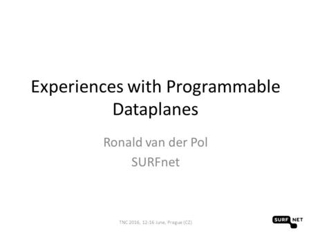 Experiences with Programmable Dataplanes Ronald van der Pol SURFnet TNC 2016, 12-16 June, Prague (CZ)