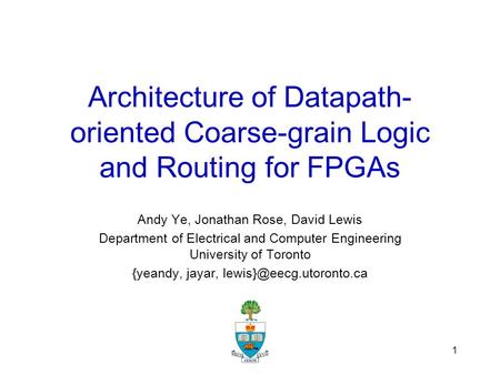 1 Architecture of Datapath- oriented Coarse-grain Logic and Routing for FPGAs Andy Ye, Jonathan Rose, David Lewis Department of Electrical and Computer.