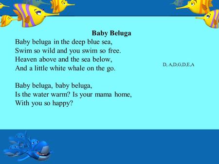 Baby Beluga Baby beluga in the deep blue sea, Swim so wild and you swim so free. Heaven above and the sea below, And a little white whale on the go. Baby.