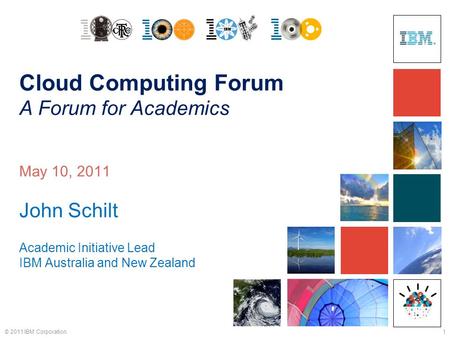 1 © 2011 IBM Corporation. Cloud Computing Forum A Forum for Academics May 10, 2011 John Schilt Academic Initiative Lead IBM Australia and New Zealand.