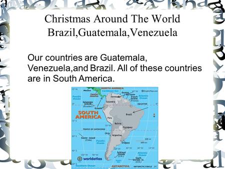 Christmas Around The World Brazil,Guatemala,Venezuela Our countries are Guatemala, Venezuela,and Brazil. All of these countries are in South America.