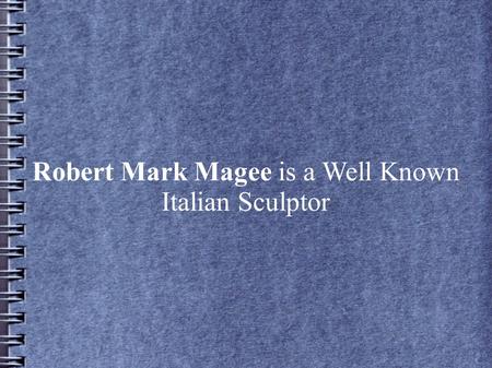 Robert Mark Magee is a Well Known Italian Sculptor.