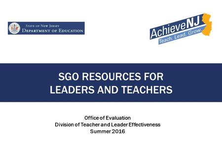 SGO RESOURCES FOR LEADERS AND TEACHERS Office of Evaluation Division of Teacher and Leader Effectiveness Summer 2016.