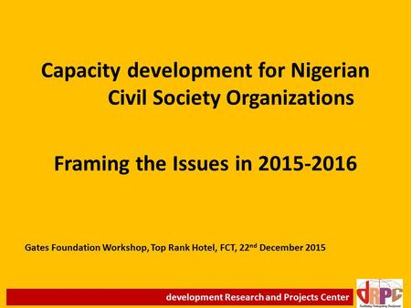 Capacity development for Nigerian Civil Society Organizations Framing the Issues in 2015-2016 Gates Foundation Workshop, Top Rank Hotel, FCT, 22 nd December.