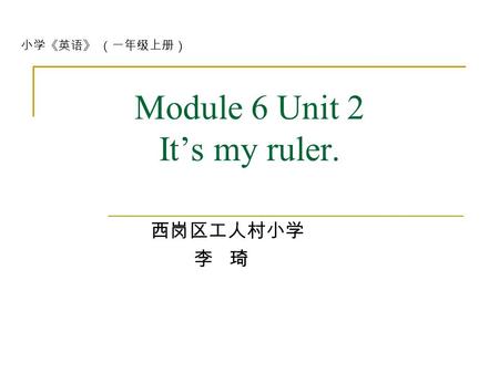 Module 6 Unit 2 It’s my ruler. 西岗区工人村小学 李 琦 小学《英语》 （一年级上册）