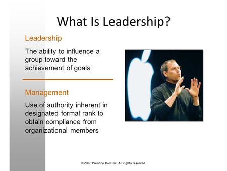 What Is Leadership? © 2007 Prentice Hall Inc. All rights reserved. Leadership The ability to influence a group toward the achievement of goals Management.