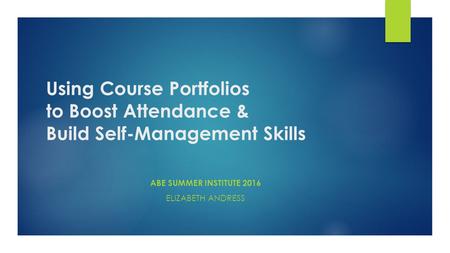 Using Course Portfolios to Boost Attendance & Build Self-Management Skills ABE SUMMER INSTITUTE 2016 ELIZABETH ANDRESS.