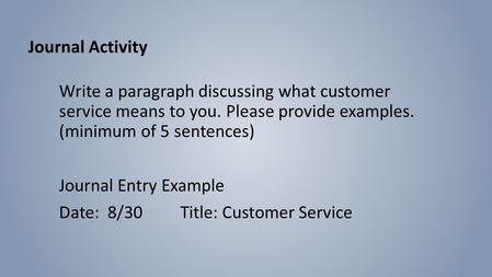 Write a paragraph discussing what customer service means to you. Please provide examples. (minimum of 5 sentences) Journal Entry Example Date: 8/30 Title: