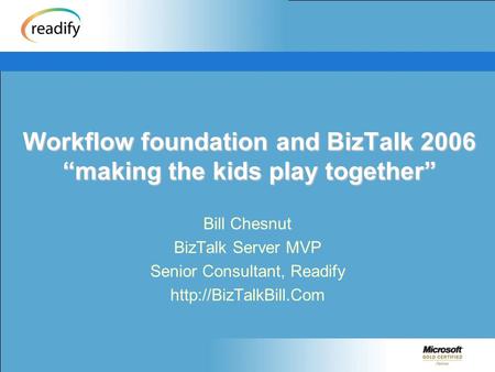 Workflow foundation and BizTalk 2006 “making the kids play together” Bill Chesnut BizTalk Server MVP Senior Consultant, Readify