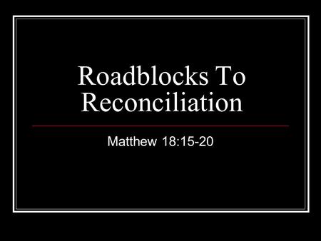 Roadblocks To Reconciliation Matthew 18:15-20. Introduction Reconciliation with God God made the first move (John 3:16) Message of reconciliation (2 Corinthians.