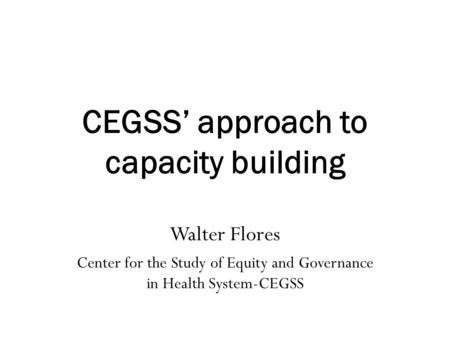 CEGSS’ approach to capacity building Walter Flores Center for the Study of Equity and Governance in Health System-CEGSS.