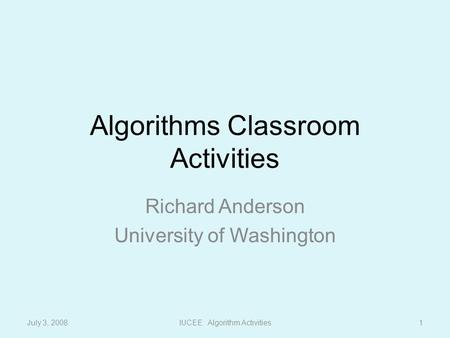 Algorithms Classroom Activities Richard Anderson University of Washington July 3, 20081IUCEE: Algorithm Activities.