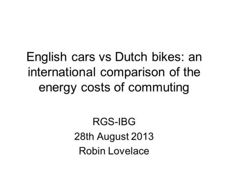 English cars vs Dutch bikes: an international comparison of the energy costs of commuting RGS-IBG 28th August 2013 Robin Lovelace.