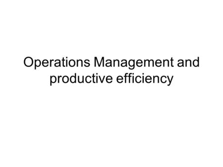 Operations Management and productive efficiency. Operations management; The process that uses the resources of an organisation to provide the right goods.