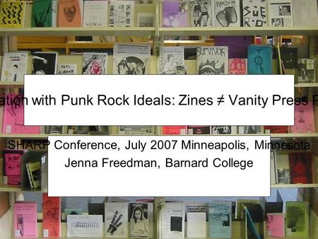 Self-Publication with Punk Rock Ideals: Zines ≠ Vanity Press Publications SHARP Conference, July 2007 Minneapolis, Minnesota Jenna Freedman, Barnard College.