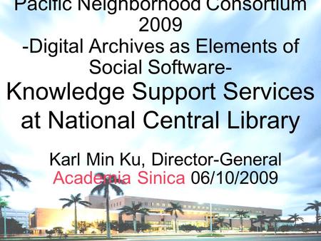 Knowledge Support Services at National Central Library Karl Min Ku, Director-General Academia Sinica 06/10/2009 Pacific Neighborhood Consortium 2009 -Digital.