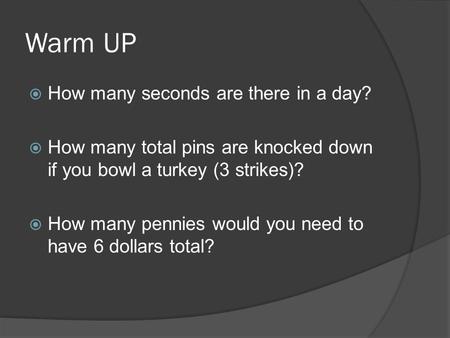 Warm UP  How many seconds are there in a day?  How many total pins are knocked down if you bowl a turkey (3 strikes)?  How many pennies would you need.