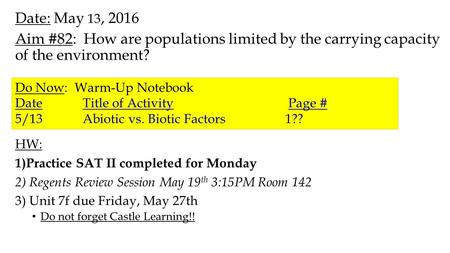 Date: May 13, 2016 Aim #82: How are populations limited by the carrying capacity of the environment? HW: 1)Practice SAT II completed for Monday 2) Regents.